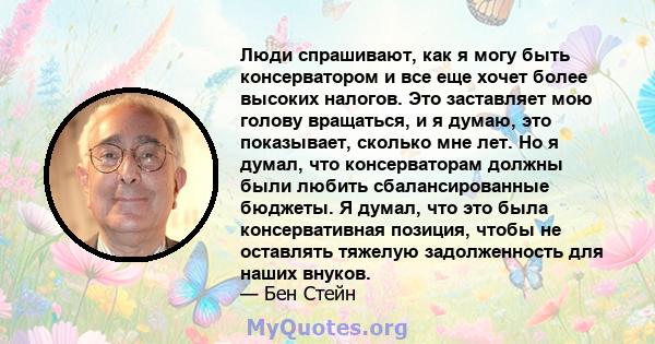 Люди спрашивают, как я могу быть консерватором и все еще хочет более высоких налогов. Это заставляет мою голову вращаться, и я думаю, это показывает, сколько мне лет. Но я думал, что консерваторам должны были любить