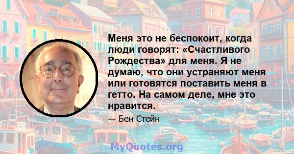 Меня это не беспокоит, когда люди говорят: «Счастливого Рождества» для меня. Я не думаю, что они устраняют меня или готовятся поставить меня в гетто. На самом деле, мне это нравится.