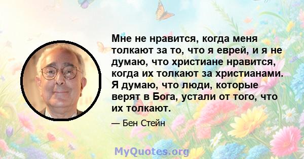 Мне не нравится, когда меня толкают за то, что я еврей, и я не думаю, что христиане нравится, когда их толкают за христианами. Я думаю, что люди, которые верят в Бога, устали от того, что их толкают.