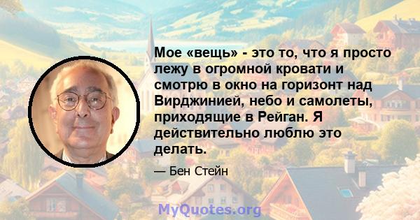 Мое «вещь» - это то, что я просто лежу в огромной кровати и смотрю в окно на горизонт над Вирджинией, небо и самолеты, приходящие в Рейган. Я действительно люблю это делать.