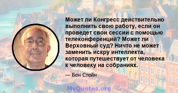 Может ли Конгресс действительно выполнить свою работу, если он проведет свои сессии с помощью телеконференций? Может ли Верховный суд? Ничто не может заменить искру интеллекта, которая путешествует от человека к