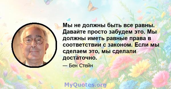 Мы не должны быть все равны. Давайте просто забудем это. Мы должны иметь равные права в соответствии с законом. Если мы сделаем это, мы сделали достаточно.