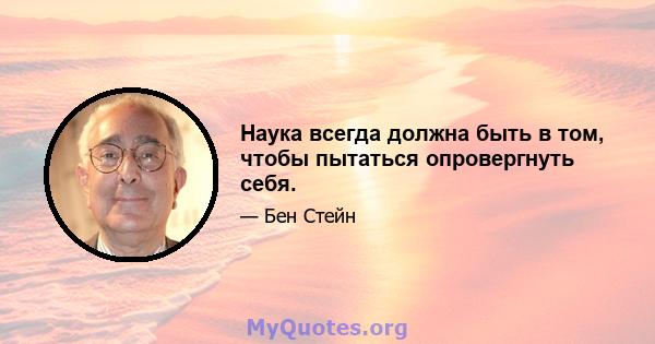 Наука всегда должна быть в том, чтобы пытаться опровергнуть себя.