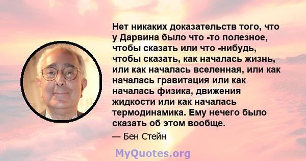 Нет никаких доказательств того, что у Дарвина было что -то полезное, чтобы сказать или что -нибудь, чтобы сказать, как началась жизнь, или как началась вселенная, или как началась гравитация или как началась физика,