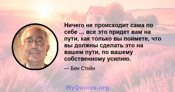 Ничего не происходит сама по себе ... все это придет вам на пути, как только вы поймете, что вы должны сделать это на вашем пути, по вашему собственному усилию.