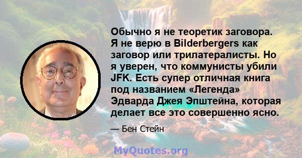 Обычно я не теоретик заговора. Я не верю в Bilderbergers как заговор или трилатералисты. Но я уверен, что коммунисты убили JFK. Есть супер отличная книга под названием «Легенда» Эдварда Джея Эпштейна, которая делает все 