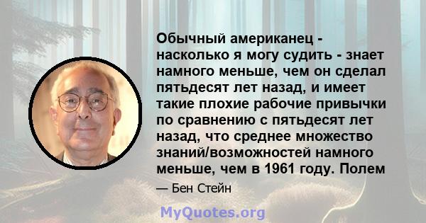 Обычный американец - насколько я могу судить - знает намного меньше, чем он сделал пятьдесят лет назад, и имеет такие плохие рабочие привычки по сравнению с пятьдесят лет назад, что среднее множество знаний/возможностей 