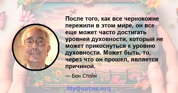 После того, как все чернокожие пережили в этом мире, он все еще может часто достигать уровней духовности, который не может прикоснуться к уровню духовности. Может быть, то, через что он прошел, является причиной.