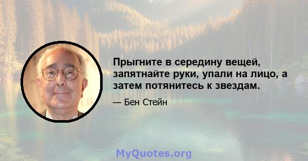 Прыгните в середину вещей, запятнайте руки, упали на лицо, а затем потянитесь к звездам.