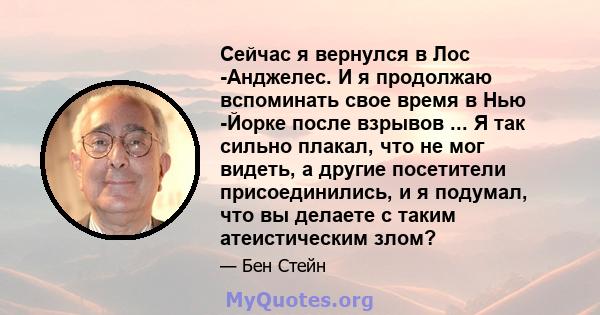 Сейчас я вернулся в Лос -Анджелес. И я продолжаю вспоминать свое время в Нью -Йорке после взрывов ... Я так сильно плакал, что не мог видеть, а другие посетители присоединились, и я подумал, что вы делаете с таким