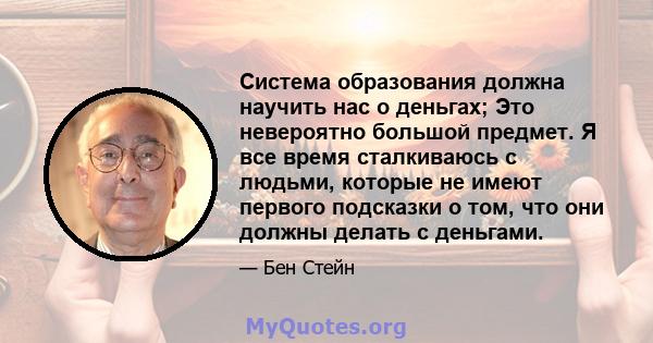 Система образования должна научить нас о деньгах; Это невероятно большой предмет. Я все время сталкиваюсь с людьми, которые не имеют первого подсказки о том, что они должны делать с деньгами.