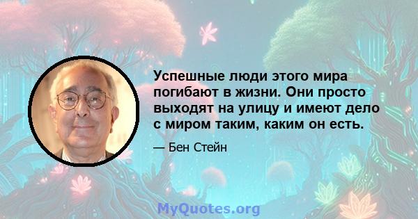 Успешные люди этого мира погибают в жизни. Они просто выходят на улицу и имеют дело с миром таким, каким он есть.