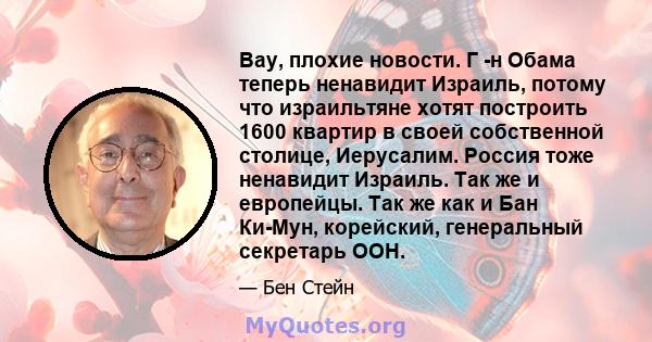 Вау, плохие новости. Г -н Обама теперь ненавидит Израиль, потому что израильтяне хотят построить 1600 квартир в своей собственной столице, Иерусалим. Россия тоже ненавидит Израиль. Так же и европейцы. Так же как и Бан