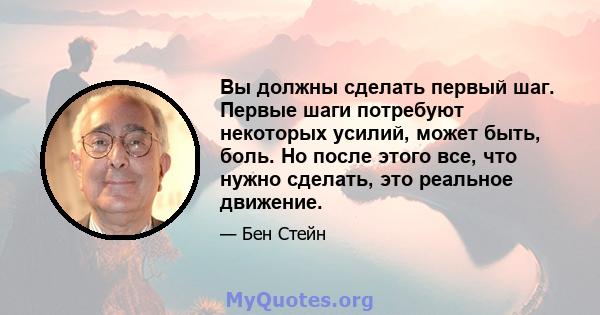 Вы должны сделать первый шаг. Первые шаги потребуют некоторых усилий, может быть, боль. Но после этого все, что нужно сделать, это реальное движение.