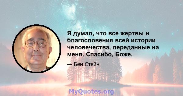 Я думал, что все жертвы и благословения всей истории человечества, переданные на меня. Спасибо, Боже.