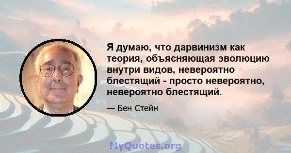 Я думаю, что дарвинизм как теория, объясняющая эволюцию внутри видов, невероятно блестящий - просто невероятно, невероятно блестящий.