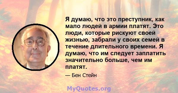 Я думаю, что это преступник, как мало людей в армии платят. Это люди, которые рискуют своей жизнью, забрали у своих семей в течение длительного времени. Я думаю, что им следует заплатить значительно больше, чем им