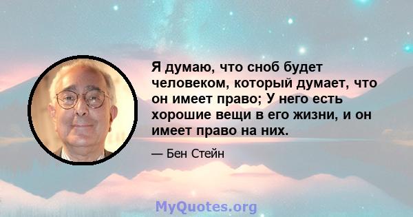 Я думаю, что сноб будет человеком, который думает, что он имеет право; У него есть хорошие вещи в его жизни, и он имеет право на них.