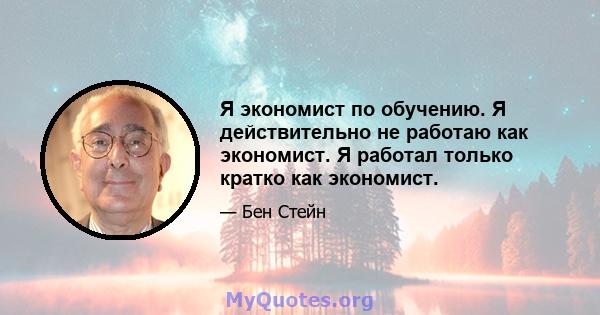 Я экономист по обучению. Я действительно не работаю как экономист. Я работал только кратко как экономист.