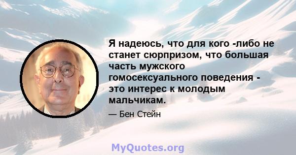 Я надеюсь, что для кого -либо не станет сюрпризом, что большая часть мужского гомосексуального поведения - это интерес к молодым мальчикам.