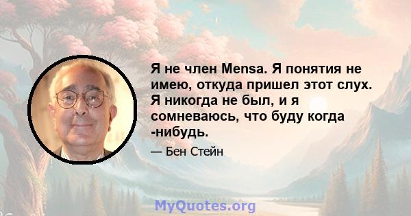 Я не член Mensa. Я понятия не имею, откуда пришел этот слух. Я никогда не был, и я сомневаюсь, что буду когда -нибудь.