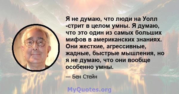 Я не думаю, что люди на Уолл -стрит в целом умны. Я думаю, что это один из самых больших мифов в американских знаниях. Они жесткие, агрессивные, жадные, быстрые мышления, но я не думаю, что они вообще особенно умны.