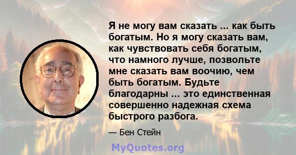 Я не могу вам сказать ... как быть богатым. Но я могу сказать вам, как чувствовать себя богатым, что намного лучше, позвольте мне сказать вам воочию, чем быть богатым. Будьте благодарны ... это единственная совершенно