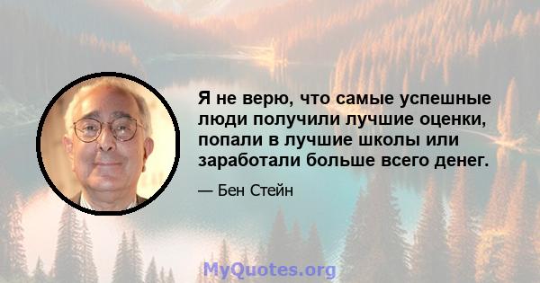 Я не верю, что самые успешные люди получили лучшие оценки, попали в лучшие школы или заработали больше всего денег.