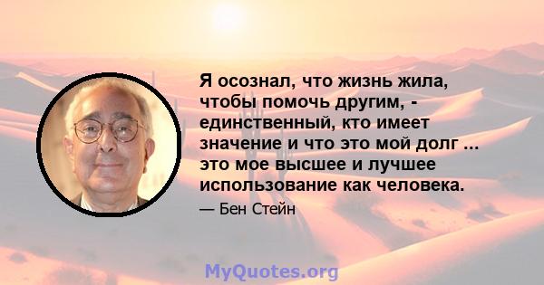 Я осознал, что жизнь жила, чтобы помочь другим, - единственный, кто имеет значение и что это мой долг ... это мое высшее и лучшее использование как человека.