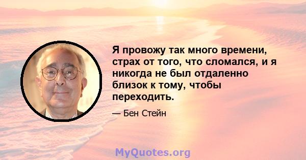 Я провожу так много времени, страх от того, что сломался, и я никогда не был отдаленно близок к тому, чтобы переходить.