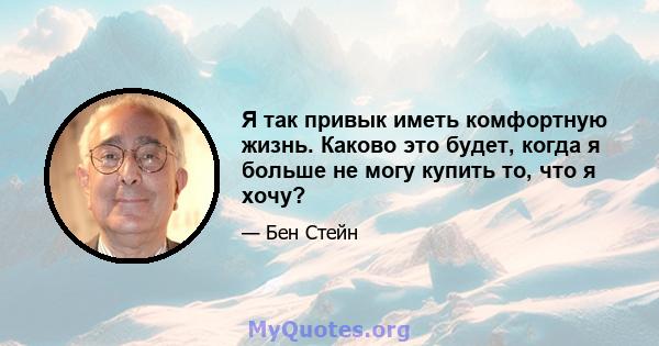 Я так привык иметь комфортную жизнь. Каково это будет, когда я больше не могу купить то, что я хочу?