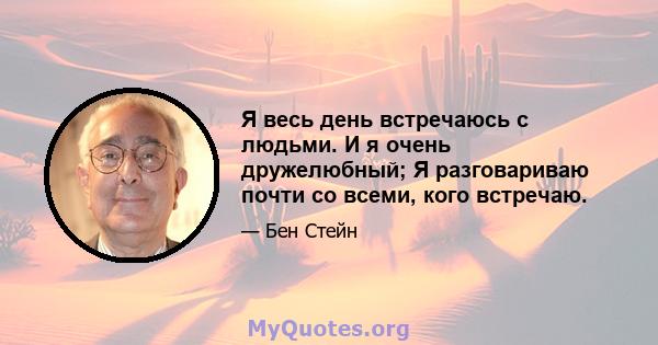 Я весь день встречаюсь с людьми. И я очень дружелюбный; Я разговариваю почти со всеми, кого встречаю.