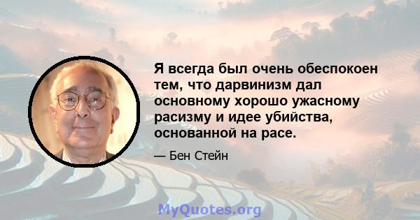 Я всегда был очень обеспокоен тем, что дарвинизм дал основному хорошо ужасному расизму и идее убийства, основанной на расе.