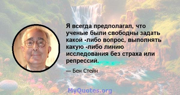 Я всегда предполагал, что ученые были свободны задать какой -либо вопрос, выполнять какую -либо линию исследования без страха или репрессий.