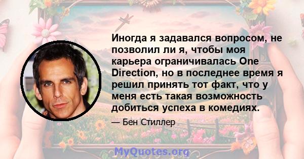 Иногда я задавался вопросом, не позволил ли я, чтобы моя карьера ограничивалась One Direction, но в последнее время я решил принять тот факт, что у меня есть такая возможность добиться успеха в комедиях.