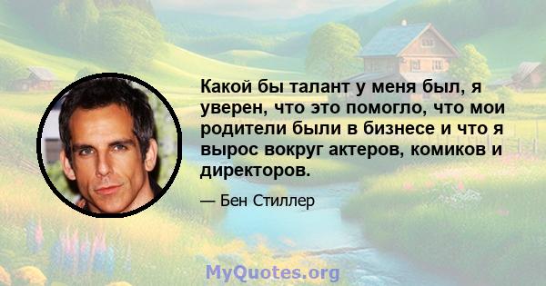 Какой бы талант у меня был, я уверен, что это помогло, что мои родители были в бизнесе и что я вырос вокруг актеров, комиков и директоров.