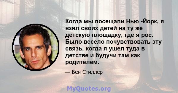 Когда мы посещали Нью -Йорк, я взял своих детей на ту же детскую площадку, где я рос. Было весело почувствовать эту связь, когда я ушел туда в детстве и будучи там как родителем.