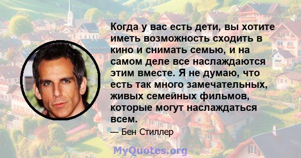 Когда у вас есть дети, вы хотите иметь возможность сходить в кино и снимать семью, и на самом деле все наслаждаются этим вместе. Я не думаю, что есть так много замечательных, живых семейных фильмов, которые могут