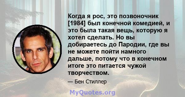 Когда я рос, это позвоночник [1984] был конечной комедией, и это была такая вещь, которую я хотел сделать. Но вы добираетесь до Пародии, где вы не можете пойти намного дальше, потому что в конечном итоге это питается