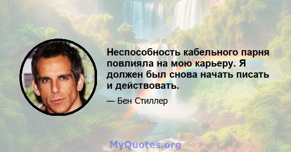 Неспособность кабельного парня повлияла на мою карьеру. Я должен был снова начать писать и действовать.