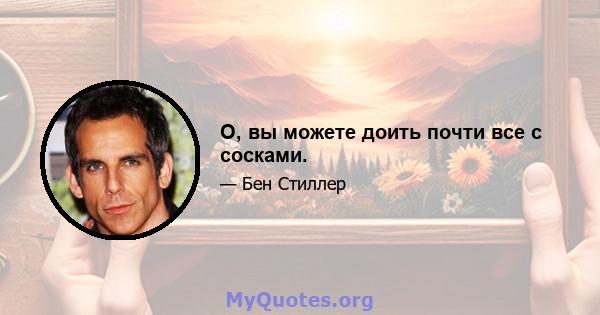 О, вы можете доить почти все с сосками.