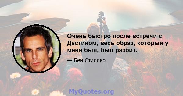 Очень быстро после встречи с Дастином, весь образ, который у меня был, был разбит.