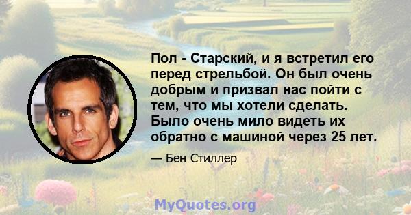 Пол - Старский, и я встретил его перед стрельбой. Он был очень добрым и призвал нас пойти с тем, что мы хотели сделать. Было очень мило видеть их обратно с машиной через 25 лет.