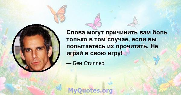 Слова могут причинить вам боль только в том случае, если вы попытаетесь их прочитать. Не играй в свою игру!