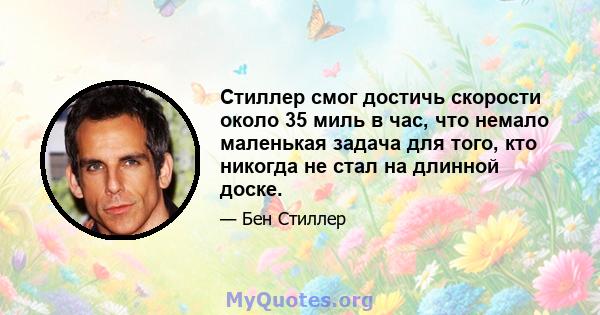 Стиллер смог достичь скорости около 35 миль в час, что немало маленькая задача для того, кто никогда не стал на длинной доске.