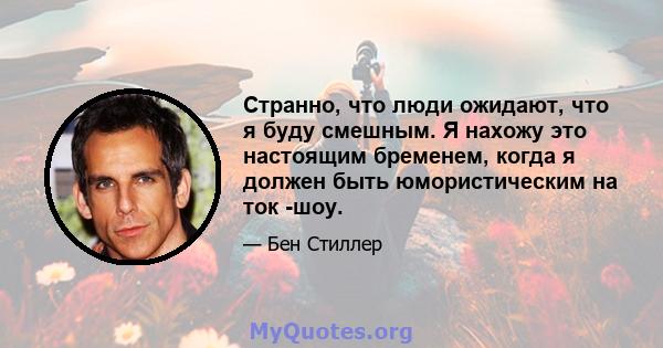 Странно, что люди ожидают, что я буду смешным. Я нахожу это настоящим бременем, когда я должен быть юмористическим на ток -шоу.