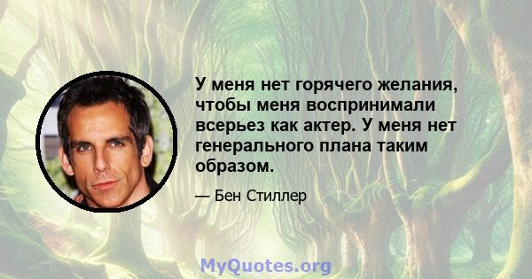 У меня нет горячего желания, чтобы меня воспринимали всерьез как актер. У меня нет генерального плана таким образом.