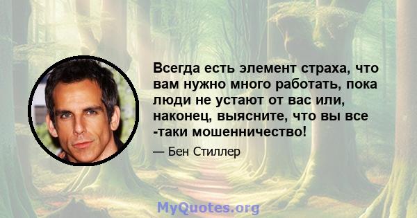 Всегда есть элемент страха, что вам нужно много работать, пока люди не устают от вас или, наконец, выясните, что вы все -таки мошенничество!