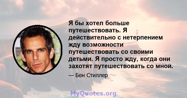 Я бы хотел больше путешествовать. Я действительно с нетерпением жду возможности путешествовать со своими детьми. Я просто жду, когда они захотят путешествовать со мной.