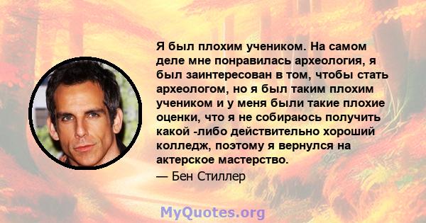 Я был плохим учеником. На самом деле мне понравилась археология, я был заинтересован в том, чтобы стать археологом, но я был таким плохим учеником и у меня были такие плохие оценки, что я не собираюсь получить какой